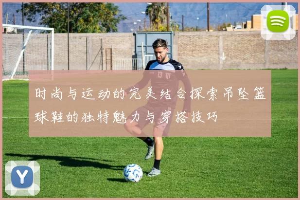 时尚与运动的完美结合探索吊坠篮球鞋的独特魅力与穿搭技巧