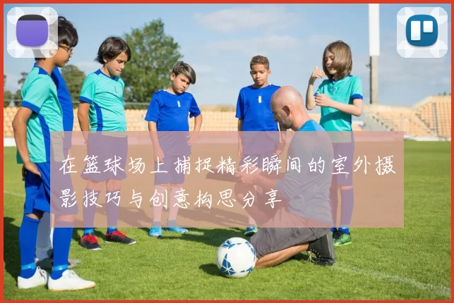 在篮球场上捕捉精彩瞬间的室外摄影技巧与创意构思分享