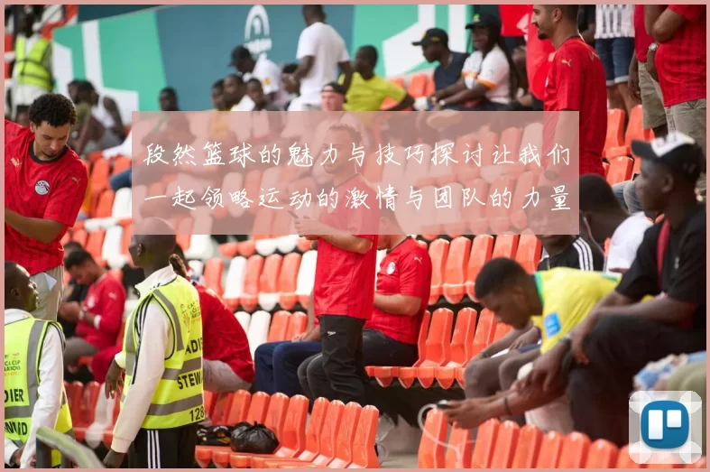 段然篮球的魅力与技巧探讨让我们一起领略运动的激情与团队的力量