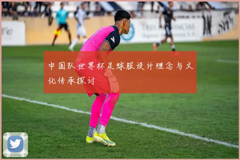 中国队世界杯足球服设计理念与文化传承探讨