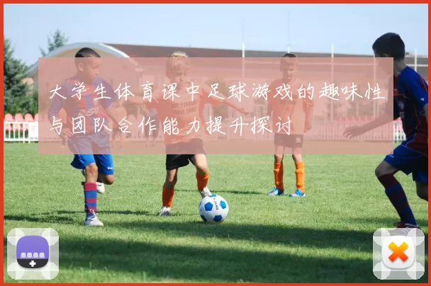 大学生体育课中足球游戏的趣味性与团队合作能力提升探讨