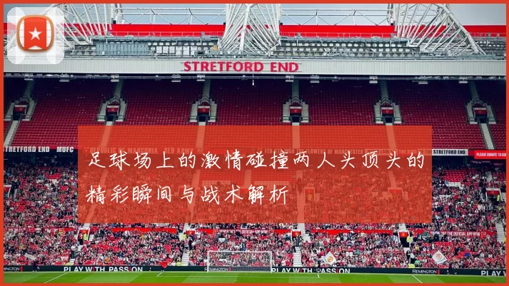 足球场上的激情碰撞两人头顶头的精彩瞬间与战术解析