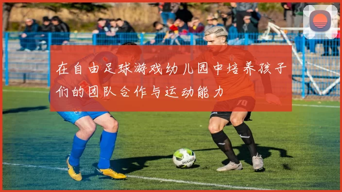 在自由足球游戏幼儿园中培养孩子们的团队合作与运动能力