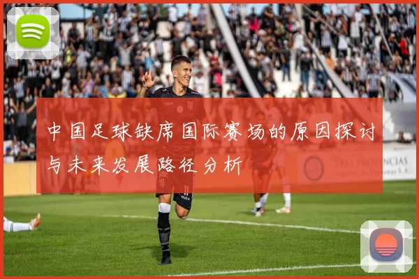 中国足球缺席国际赛场的原因探讨与未来发展路径分析