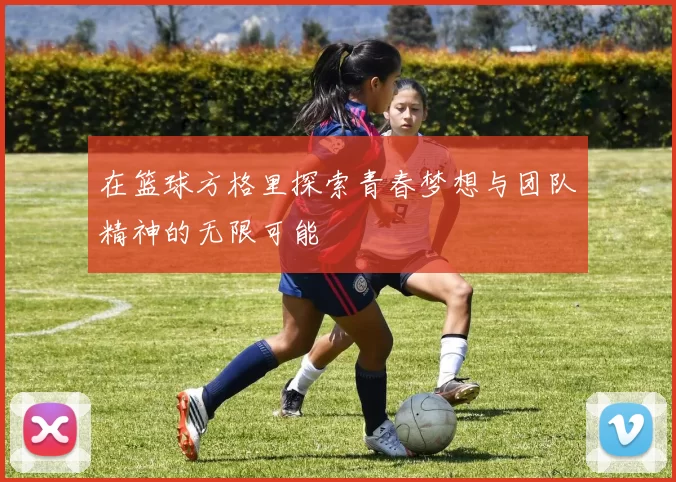 在篮球方格里探索青春梦想与团队精神的无限可能